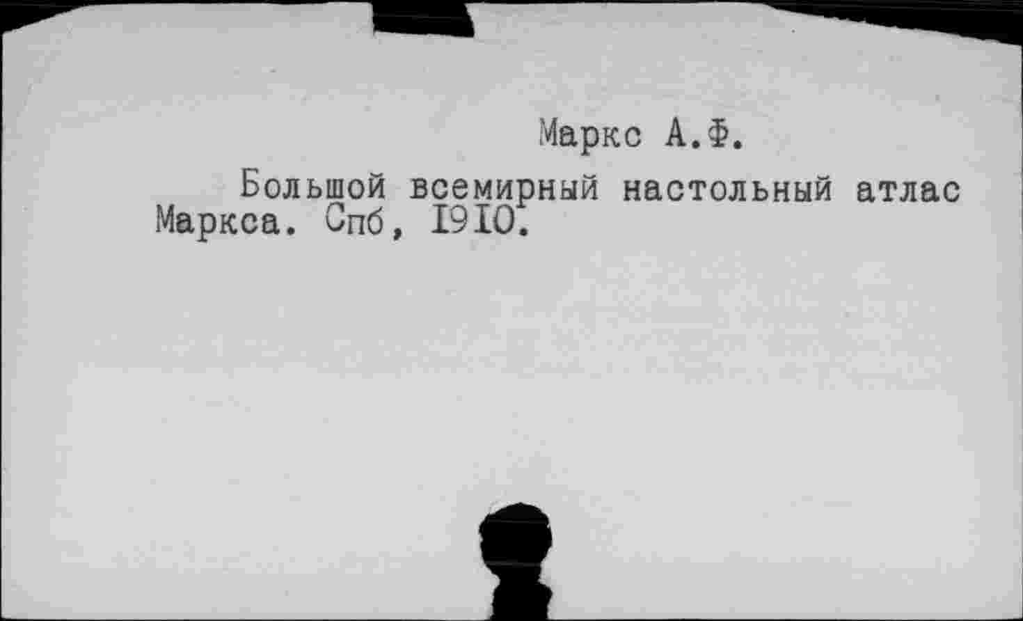 ﻿Маркс А.Ф.
Большой всемирный настольный атлас Маркса. Спб, 1910.